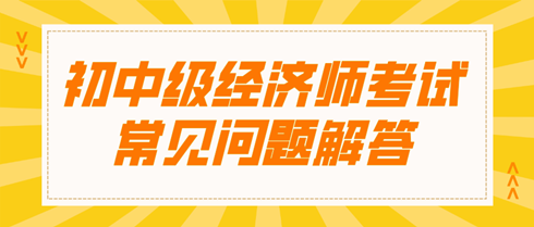 初中級(jí)經(jīng)濟(jì)師考試常見問(wèn)題解答