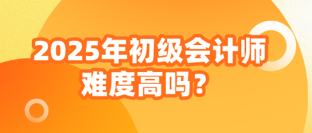 2025年初級(jí)會(huì)計(jì)師難度高嗎？