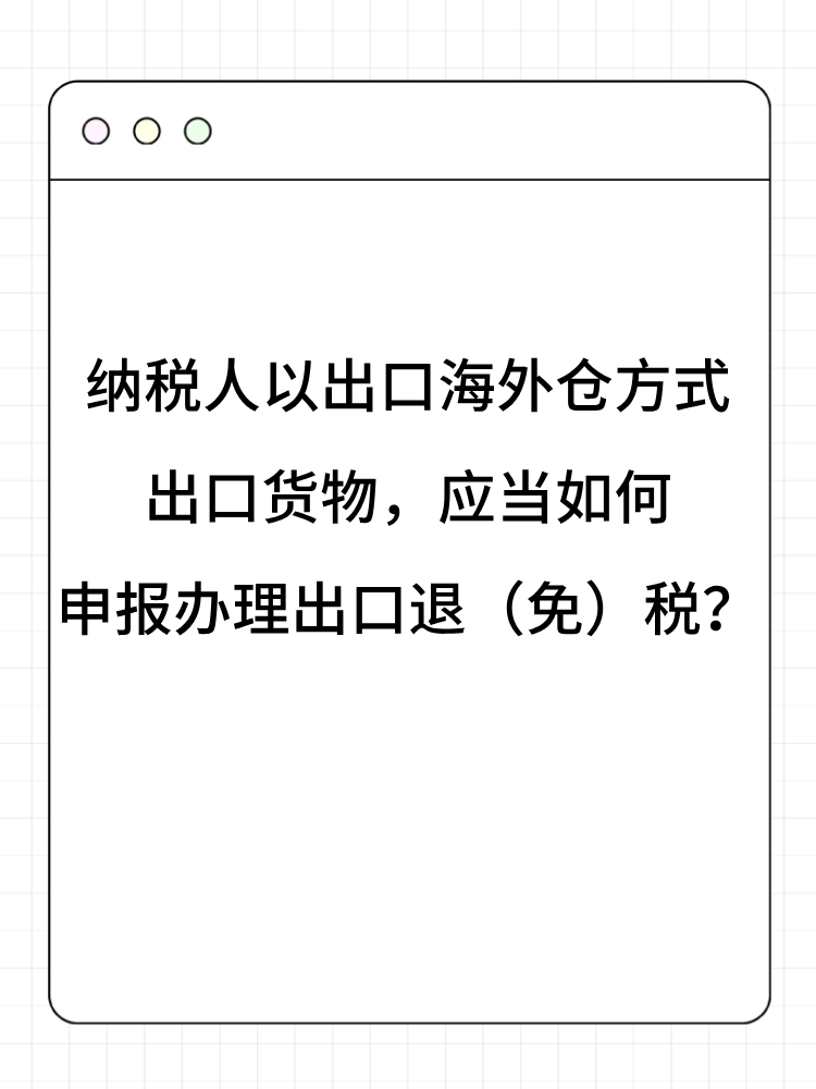 納稅人以出口海外倉方式出口貨物，應(yīng)當(dāng)如何申報辦理出口退（免）稅？