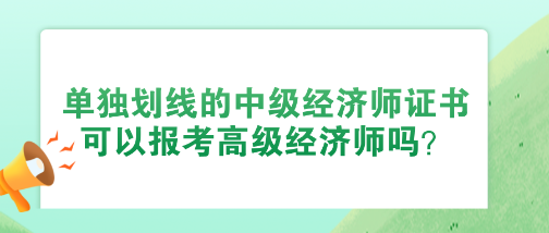 使用單獨(dú)劃線的中級(jí)經(jīng)濟(jì)師證書 可以報(bào)考高級(jí)經(jīng)濟(jì)師嗎？